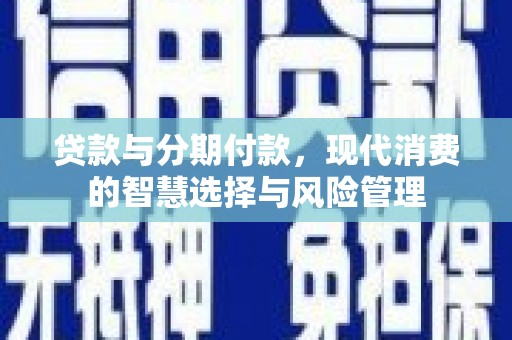 武隆贷款与分期付款，现代消费的智慧选择与风险管理