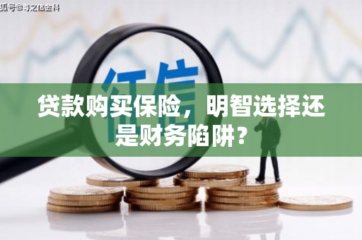 武隆贷款购买保险，明智选择还是财务陷阱？