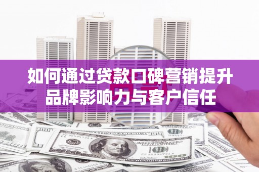 武隆如何通过贷款口碑营销提升品牌影响力与客户信任
