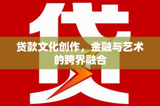 武隆贷款文化创作，金融与艺术的跨界融合