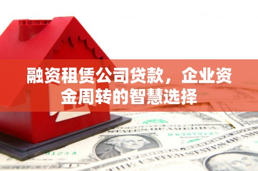 武隆融资租赁公司贷款，企业资金周转的智慧选择