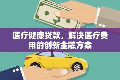 武隆医疗健康贷款，解决医疗费用的创新金融方案