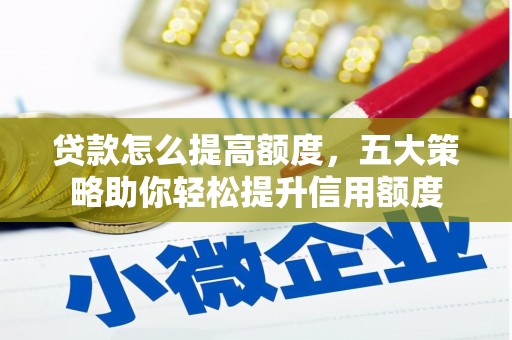 武隆贷款怎么提高额度，五大策略助你轻松提升信用额度