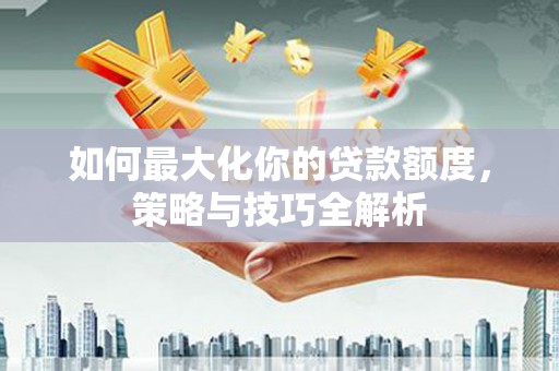 武隆如何最大化你的贷款额度，策略与技巧全解析