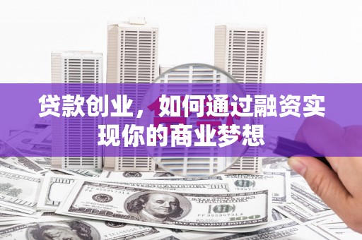 武隆贷款创业，如何通过融资实现你的商业梦想