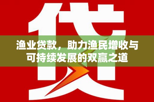 武隆渔业贷款，助力渔民增收与可持续发展的双赢之道
