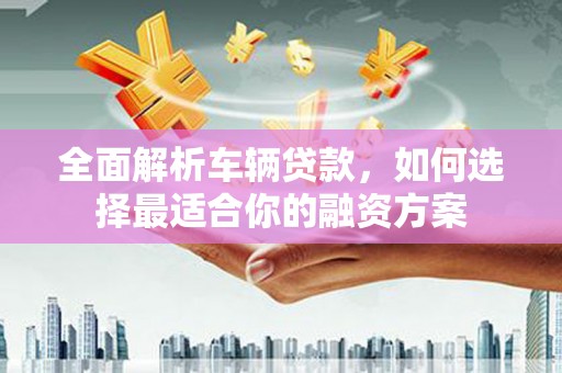 武隆全面解析车辆贷款，如何选择最适合你的融资方案