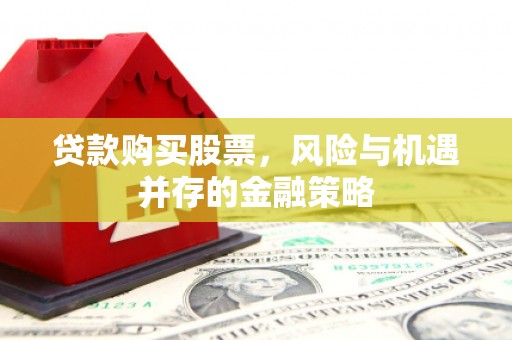 武隆贷款购买股票，风险与机遇并存的金融策略