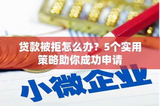 武隆贷款被拒怎么办？5个实用策略助你成功申请