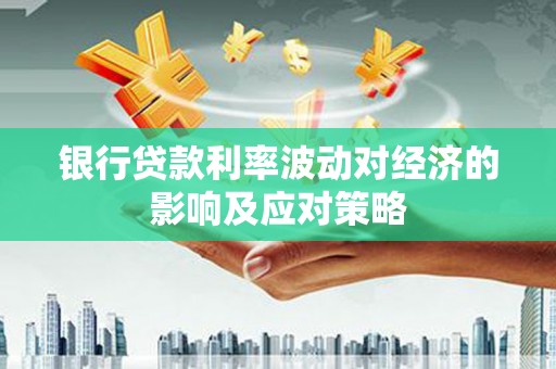武隆银行贷款利率波动对经济的影响及应对策略