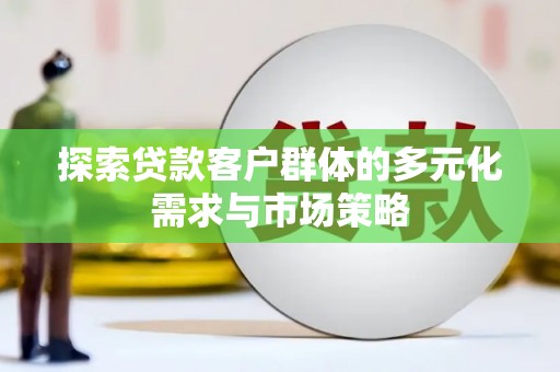 武隆探索贷款客户群体的多元化需求与市场策略