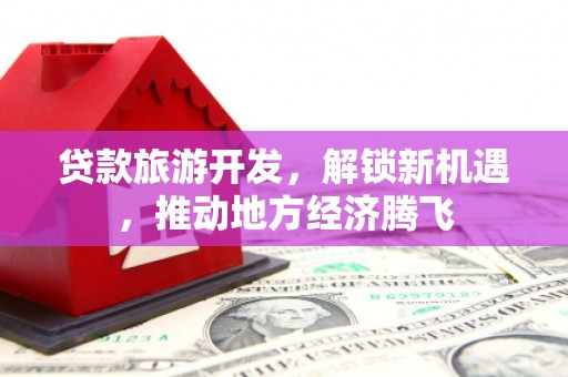 武隆贷款旅游开发，解锁新机遇，推动地方经济腾飞