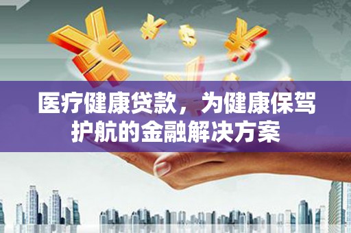 武隆医疗健康贷款，为健康保驾护航的金融解决方案