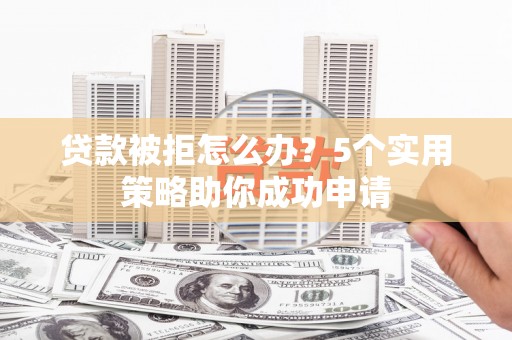 武隆贷款被拒怎么办？5个实用策略助你成功申请