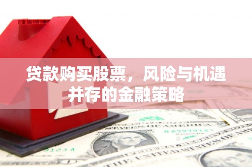 武隆贷款购买股票，风险与机遇并存的金融策略