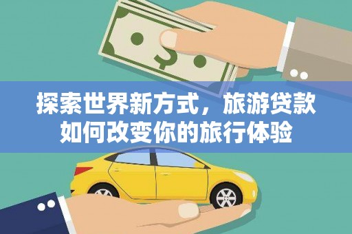 武隆探索世界新方式，旅游贷款如何改变你的旅行体验