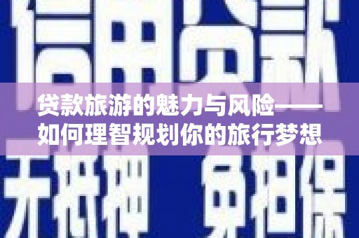 武隆贷款旅游的魅力与风险——如何理智规划你的旅行梦想