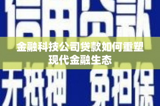 武隆金融科技公司贷款如何重塑现代金融生态