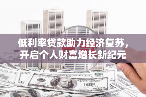 武隆低利率贷款助力经济复苏，开启个人财富增长新纪元