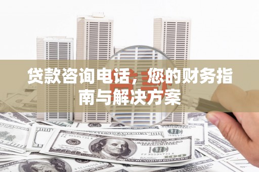 武隆贷款咨询电话，您的财务指南与解决方案