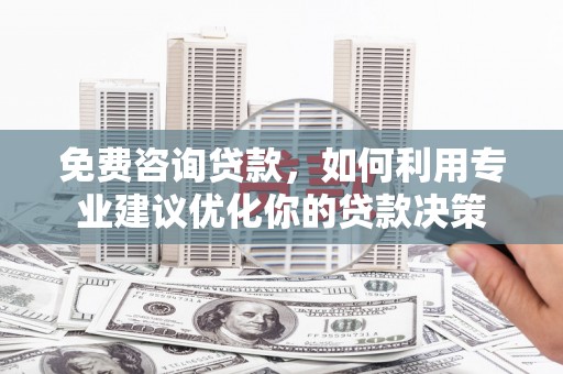 武隆免费咨询贷款，如何利用专业建议优化你的贷款决策