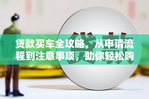 武隆贷款买车全攻略，从申请流程到注意事项，助你轻松购车