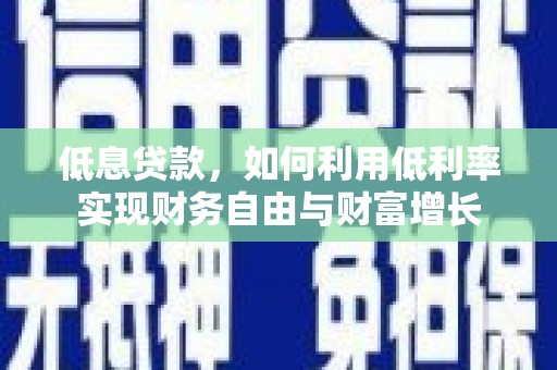 武隆低息贷款，如何利用低利率实现财务自由与财富增长
