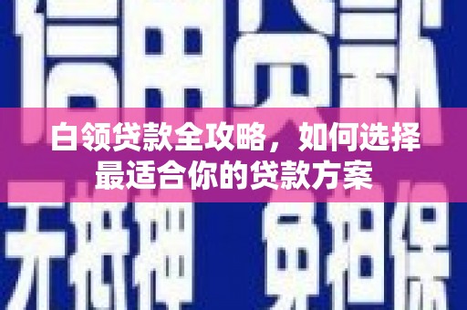 武隆白领贷款全攻略，如何选择最适合你的贷款方案