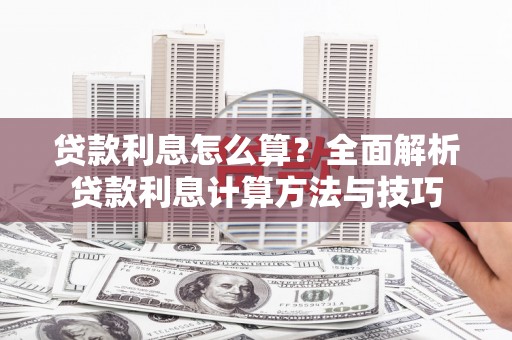 武隆贷款利息怎么算？全面解析贷款利息计算方法与技巧