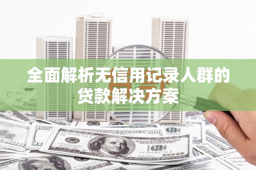 武隆全面解析无信用记录人群的贷款解决方案