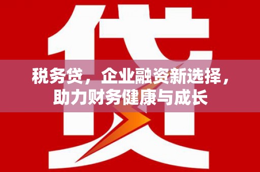 武隆税务贷，企业融资新选择，助力财务健康与成长
