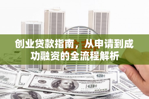 武隆创业贷款指南，从申请到成功融资的全流程解析