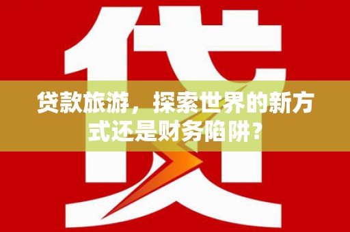 武隆贷款旅游，探索世界的新方式还是财务陷阱？