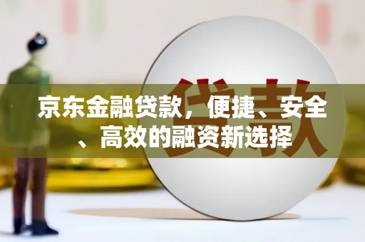 武隆京东金融贷款，便捷、安全、高效的融资新选择