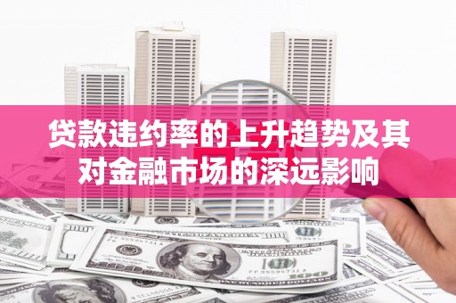 武隆贷款违约率的上升趋势及其对金融市场的深远影响