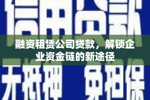 武隆融资租赁公司贷款，解锁企业资金链的新途径
